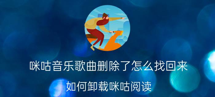 咪咕音乐歌曲删除了怎么找回来 如何卸载咪咕阅读？